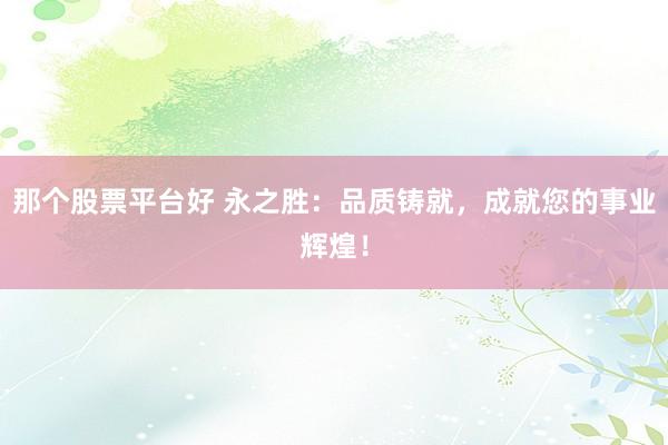 那个股票平台好 永之胜：品质铸就，成就您的事业辉煌！