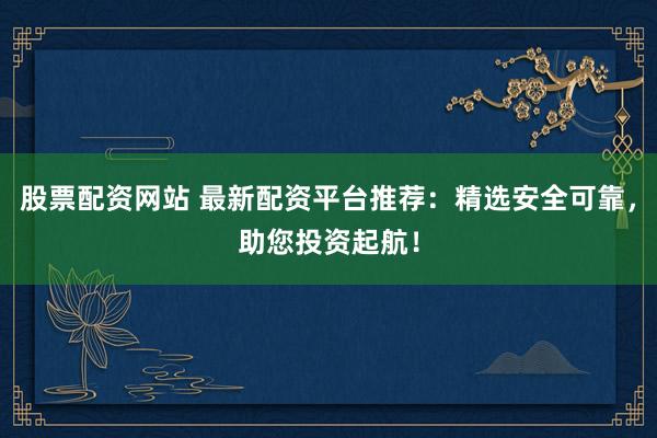 股票配资网站 最新配资平台推荐:精选安全可靠,助您投资起航!