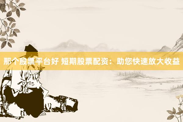 那个股票平台好 短期股票配资：助您快速放大收益