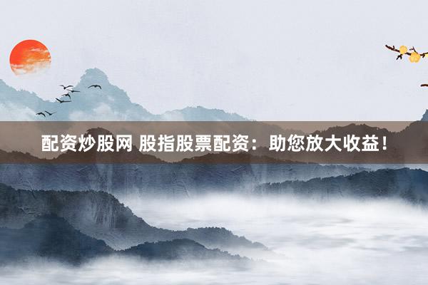 配资炒股网 股指股票配资：助您放大收益！