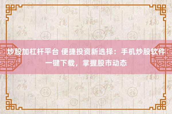 炒股加杠杆平台 便捷投资新选择：手机炒股软件一键下载，掌握股市动态