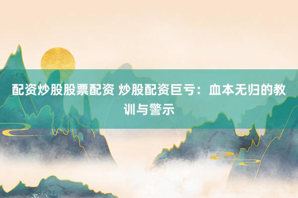 配资炒股股票配资 炒股配资巨亏：血本无归的教训与警示