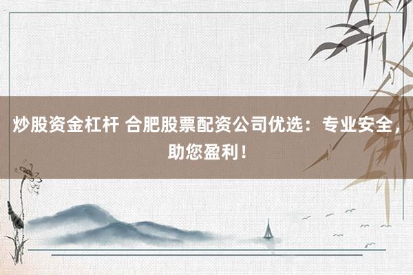 炒股资金杠杆 合肥股票配资公司优选：专业安全，助您盈利！