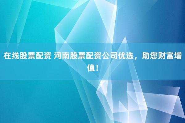 在线股票配资 河南股票配资公司优选，助您财富增值！