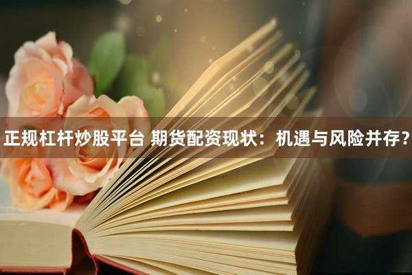 正规杠杆炒股平台 期货配资现状:机遇与风险并存?