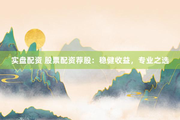 实盘配资 股票配资荐股:稳健收益,专业之选