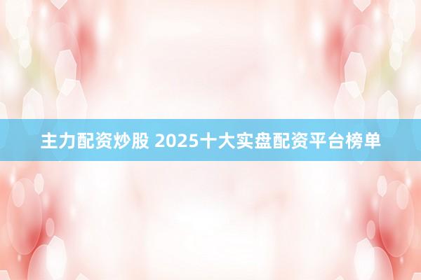 主力配资炒股 2025十大实盘配资平台榜单