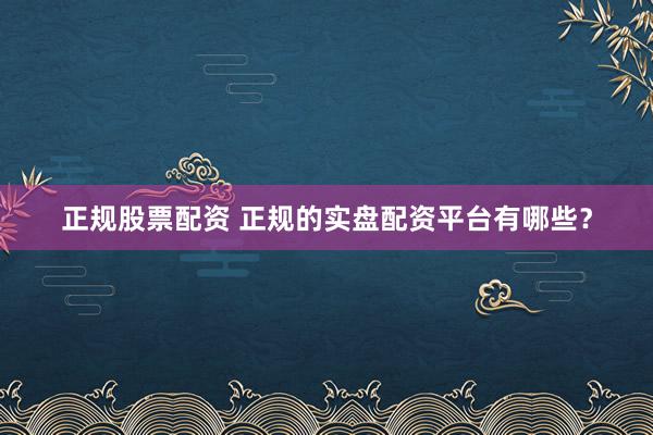 正规股票配资 正规的实盘配资平台有哪些？