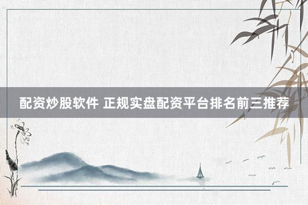 配资炒股软件 正规实盘配资平台排名前三推荐