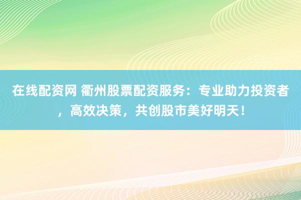 在线配资网 衢州股票配资服务：专业助力投资者，高效决策，共创股市美好明天！