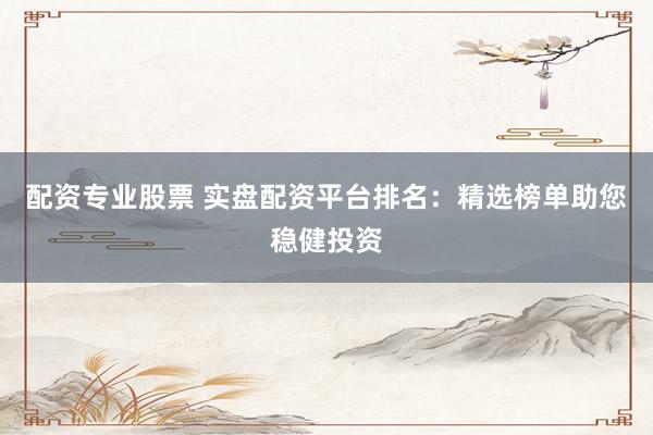 配资专业股票 实盘配资平台排名：精选榜单助您稳健投资
