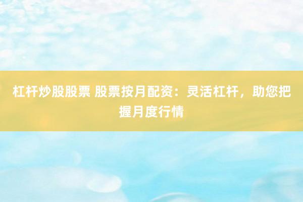 杠杆炒股股票 股票按月配资：灵活杠杆，助您把握月度行情