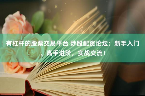 有杠杆的股票交易平台 炒股配资论坛：新手入门、高手进阶，实战交流！