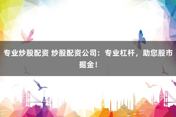 专业炒股配资 炒股配资公司：专业杠杆，助您股市掘金！