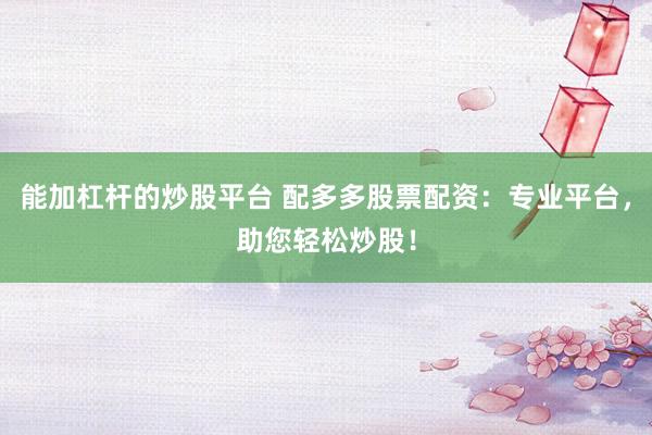 能加杠杆的炒股平台 配多多股票配资：专业平台，助您轻松炒股！