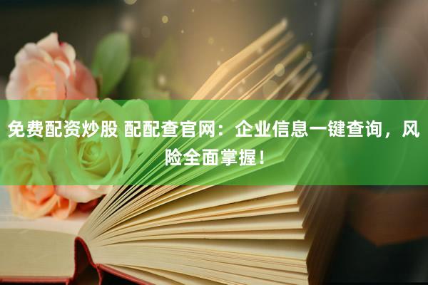 免费配资炒股 配配查官网:企业信息一键查询,风险全面掌握!