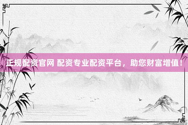 正规配资官网 配资专业配资平台,助您财富增值!