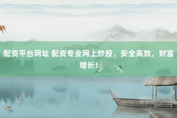 配资平台网址 配资专业网上炒股,安全高效,财富增长!