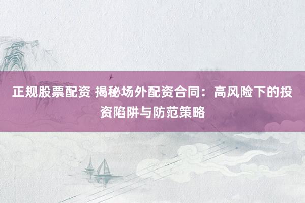正规股票配资 揭秘场外配资合同：高风险下的投资陷阱与防范策略