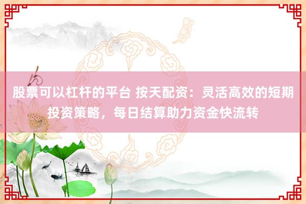 股票可以杠杆的平台 按天配资：灵活高效的短期投资策略，每日结算助力资金快流转