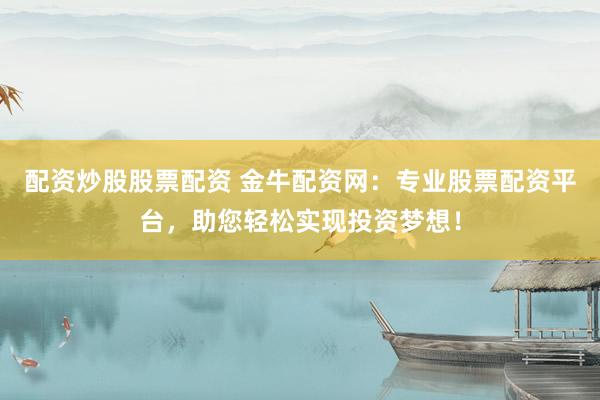 配资炒股股票配资 金牛配资网：专业股票配资平台，助您轻松实现投资梦想！
