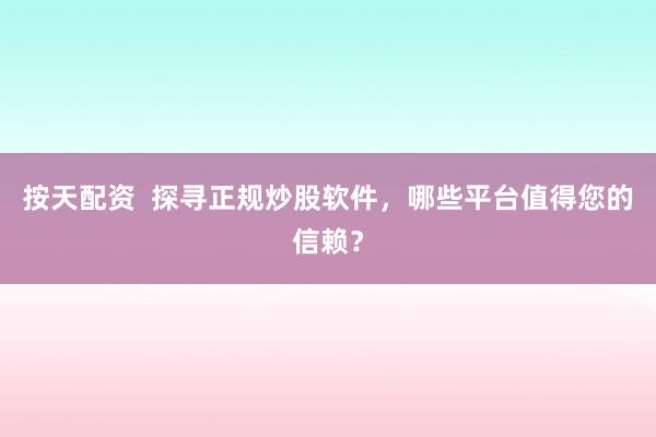 按天配资  探寻正规炒股软件，哪些平台值得您的信赖？