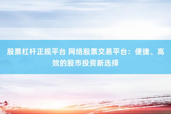股票杠杆正规平台 网络股票交易平台：便捷、高效的股市投资新选择