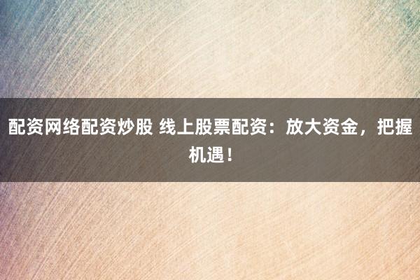 配资网络配资炒股 线上股票配资：放大资金，把握机遇！