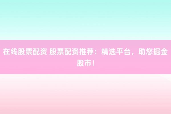 在线股票配资 股票配资推荐：精选平台，助您掘金股市！