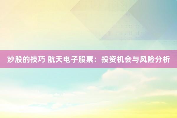 炒股的技巧 航天电子股票：投资机会与风险分析
