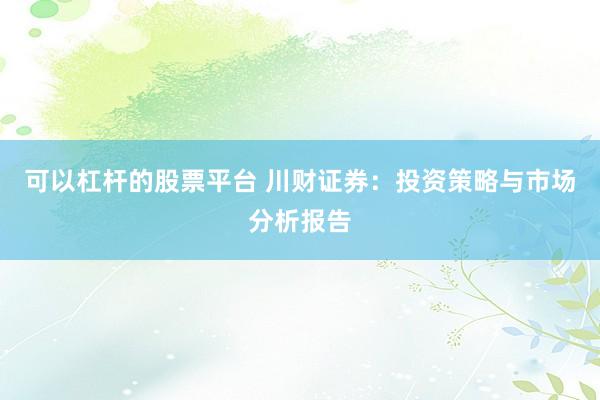 可以杠杆的股票平台 川财证券：投资策略与市场分析报告