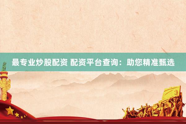 最专业炒股配资 配资平台查询：助您精准甄选