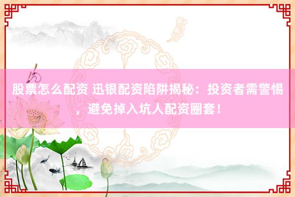 股票怎么配资 迅银配资陷阱揭秘:投资者需警惕,避免掉入坑人配资圈套!