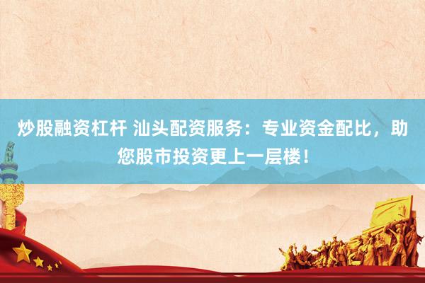 炒股融资杠杆 汕头配资服务：专业资金配比，助您股市投资更上一层楼！