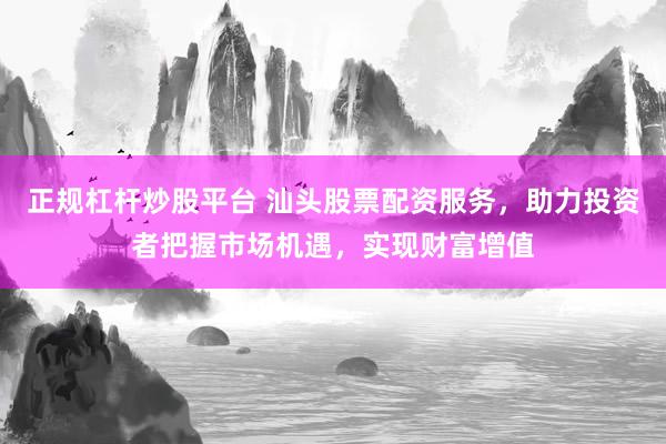 正规杠杆炒股平台 汕头股票配资服务，助力投资者把握市场机遇，实现财富增值