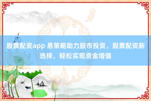 股票配资app 易策略助力股市投资，股票配资新选择，轻松实现资金增值